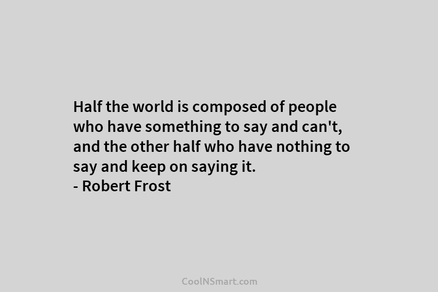 Half the world is composed of people who have something to say and can’t, and the other half who have...
