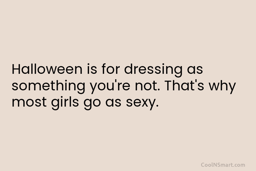 Halloween is for dressing as something you’re not. That’s why most girls go as sexy.