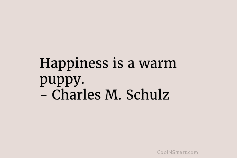 Happiness is a warm puppy. – Charles M. Schulz