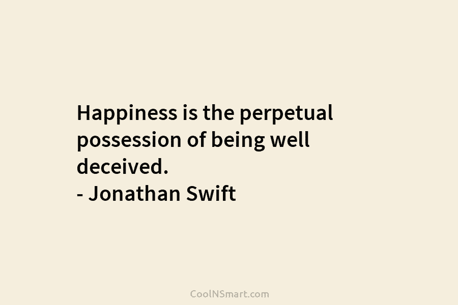 Happiness is the perpetual possession of being well deceived. – Jonathan Swift