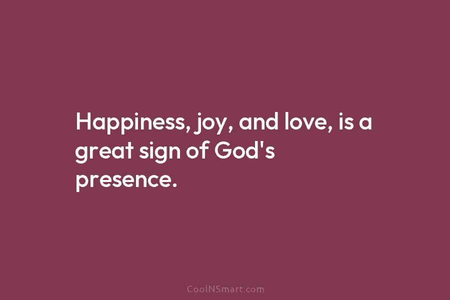 Happiness, joy, and love, is a great sign of God’s presence.
