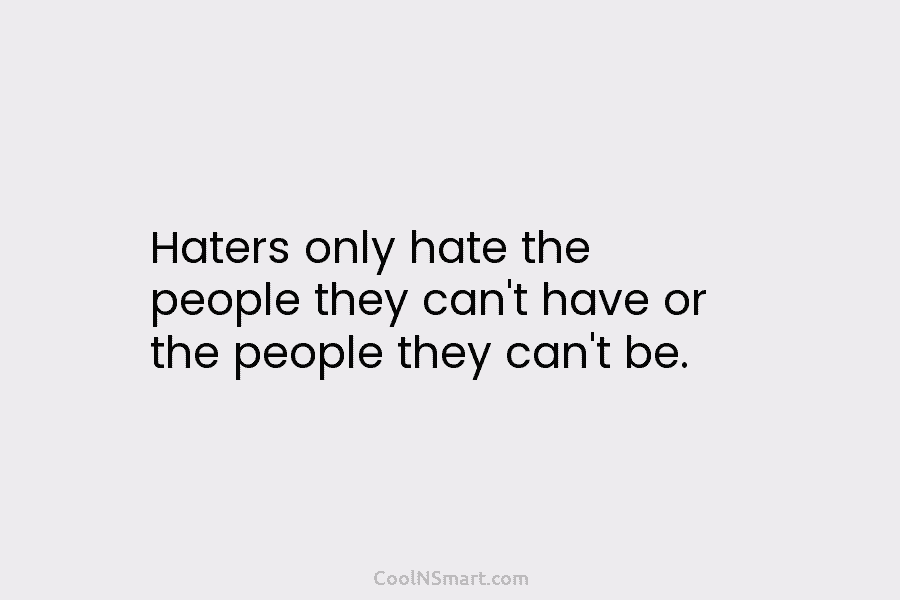 Haters only hate the people they can’t have or the people they can’t be.