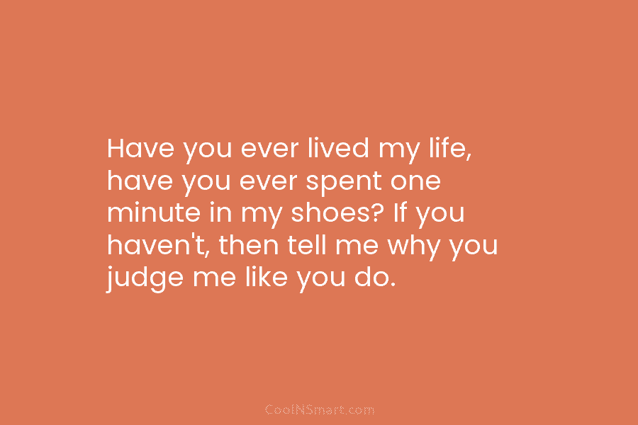 Have you ever lived my life, have you ever spent one minute in my shoes?...