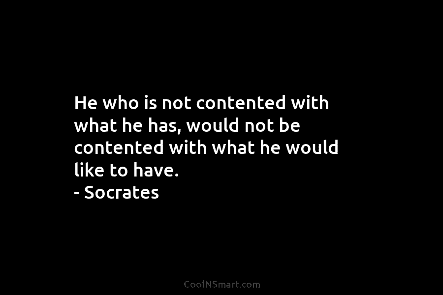 He who is not contented with what he has, would not be contented with what he would like to have....