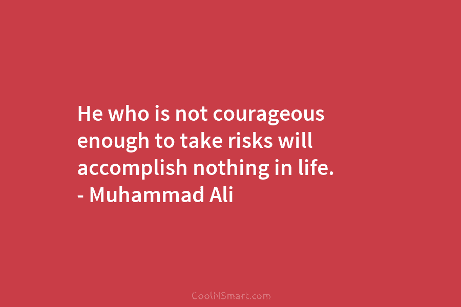 He who is not courageous enough to take risks will accomplish nothing in life. – Muhammad Ali