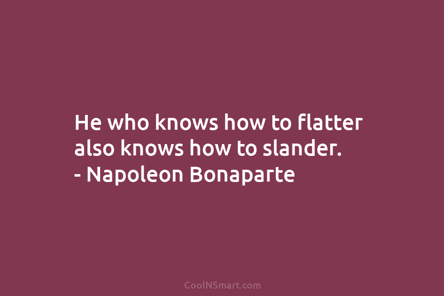 He who knows how to flatter also knows how to slander. – Napoleon Bonaparte