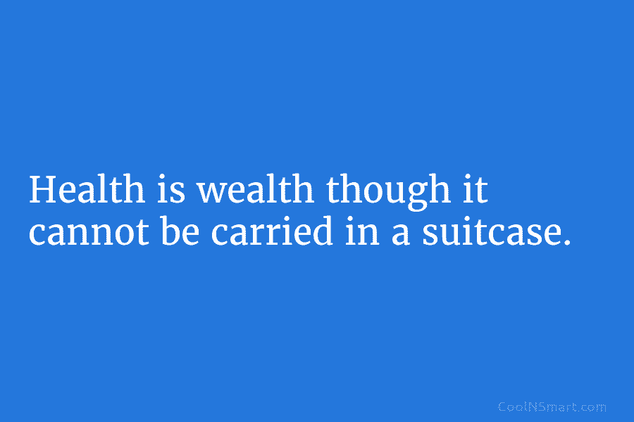 Health is wealth though it cannot be carried in a suitcase.