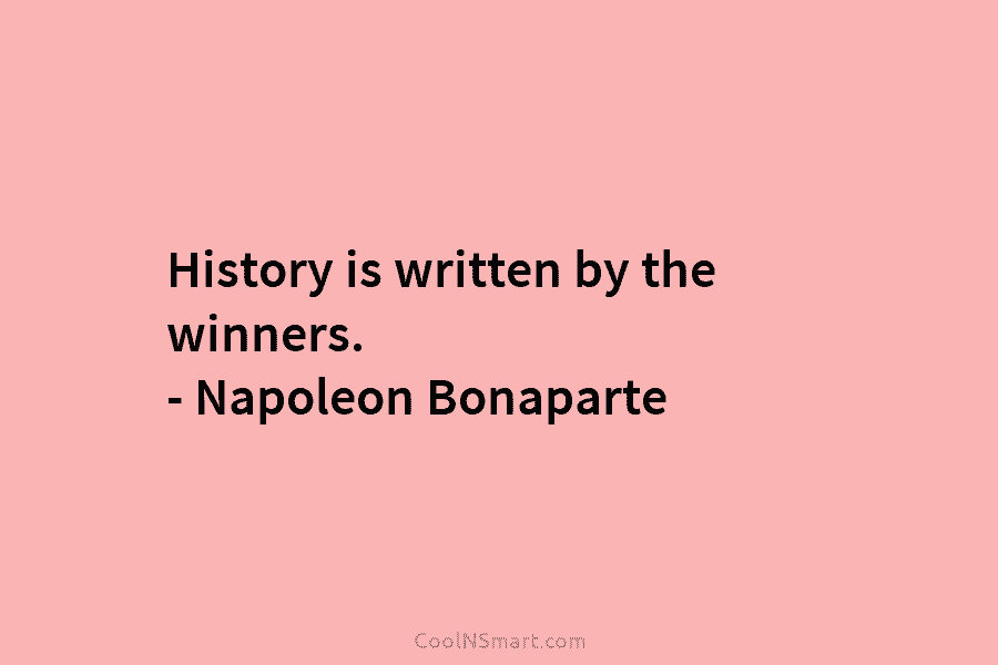 History is written by the winners. – Napoleon Bonaparte
