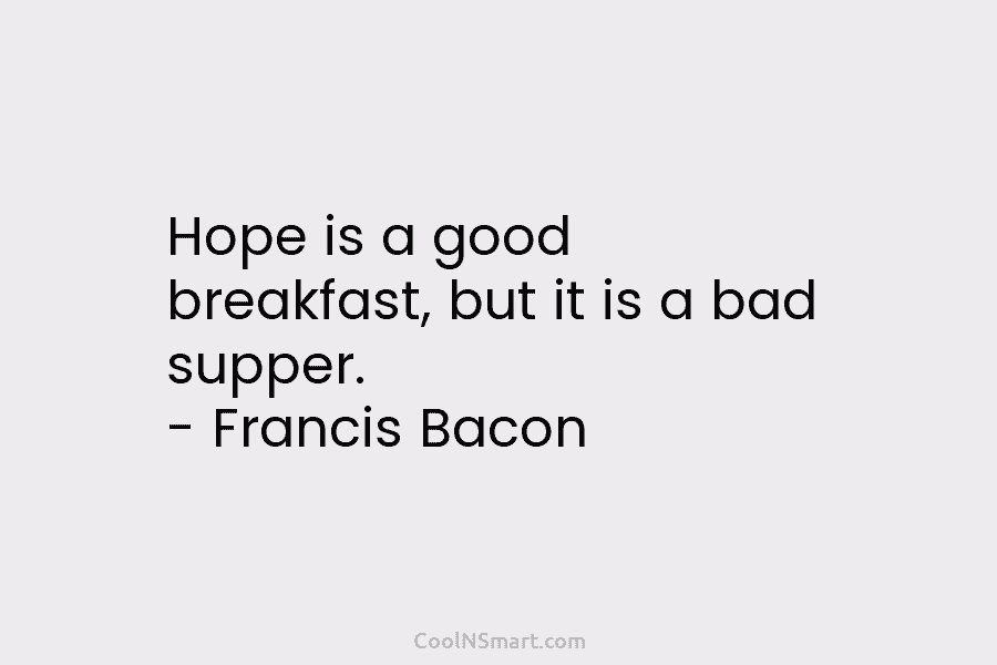 Hope is a good breakfast, but it is a bad supper. – Francis Bacon