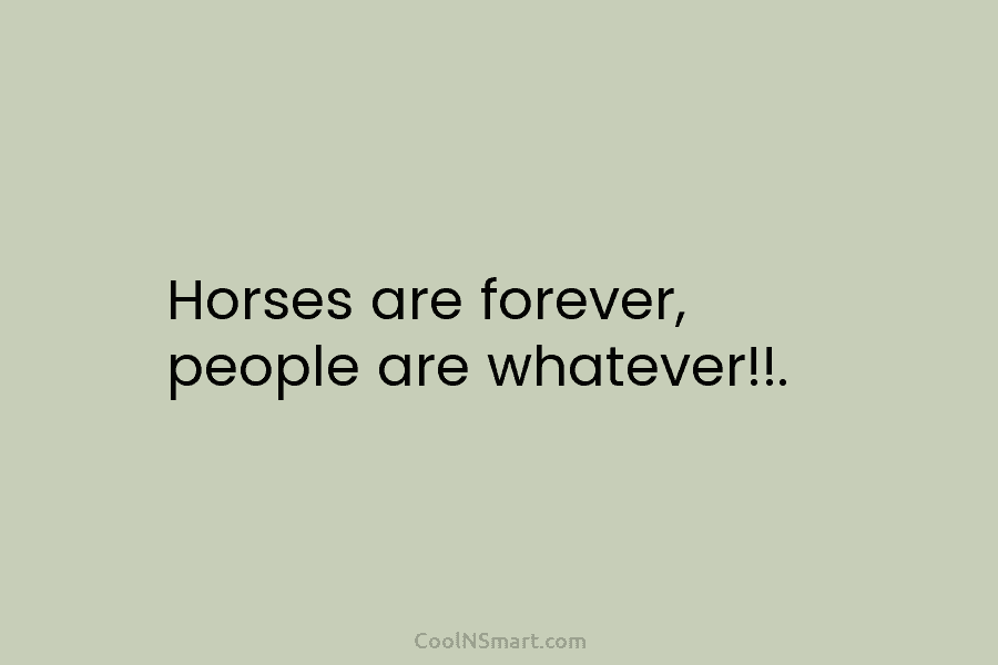Horses are forever, people are whatever!!.