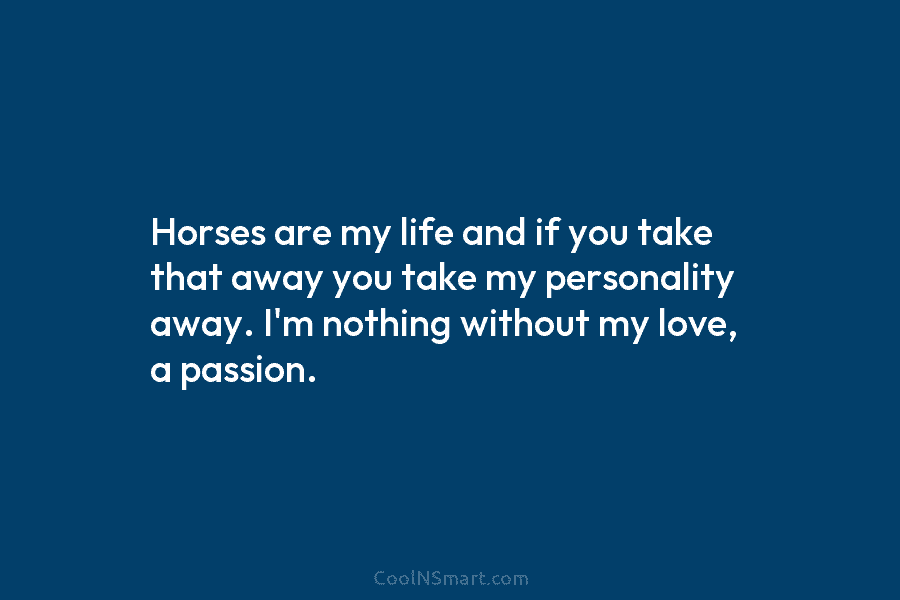 Horses are my life and if you take that away you take my personality away. I’m nothing without my love,...