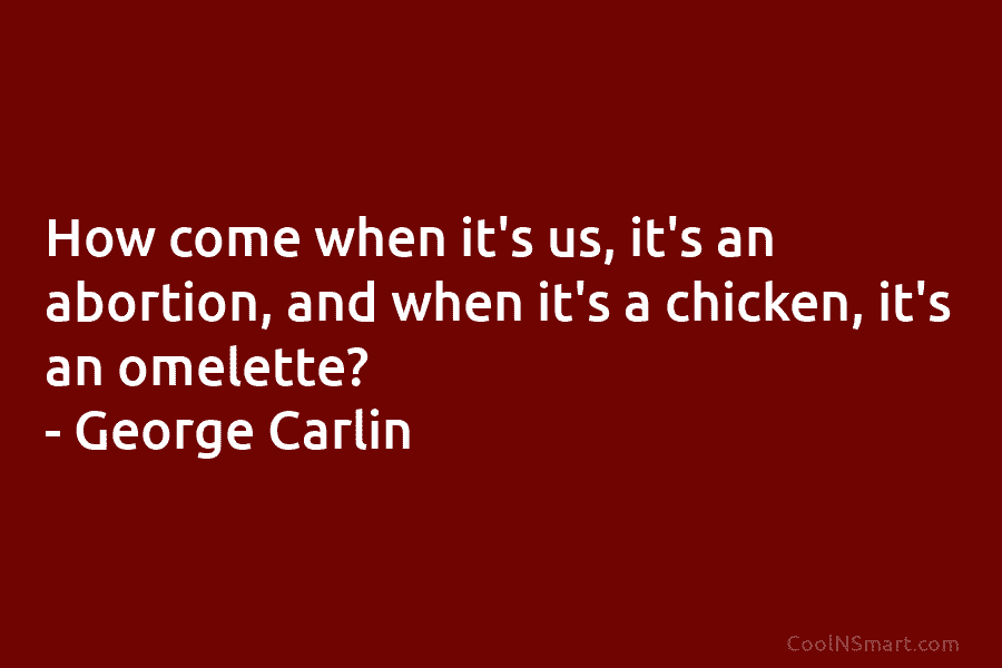 How come when it’s us, it’s an abortion, and when it’s a chicken, it’s an omelette? – George Carlin