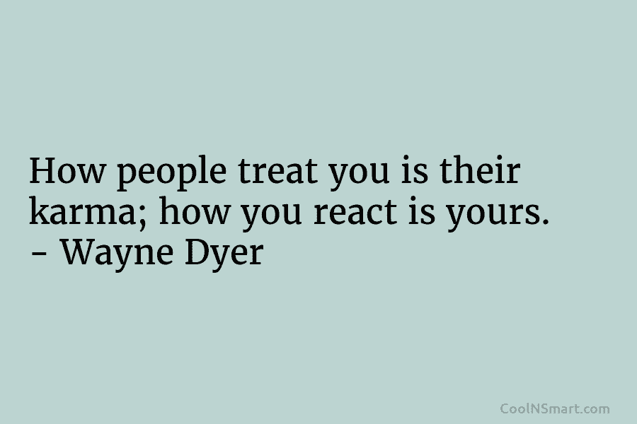 How people treat you is their karma; how you react is yours. – Wayne Dyer