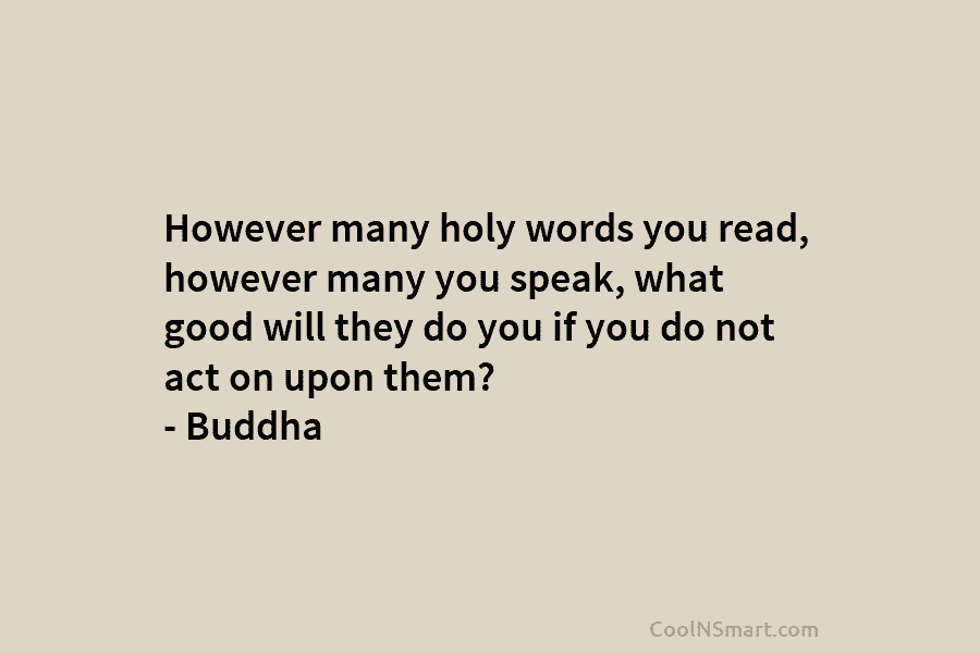 However many holy words you read, however many you speak, what good will they do...