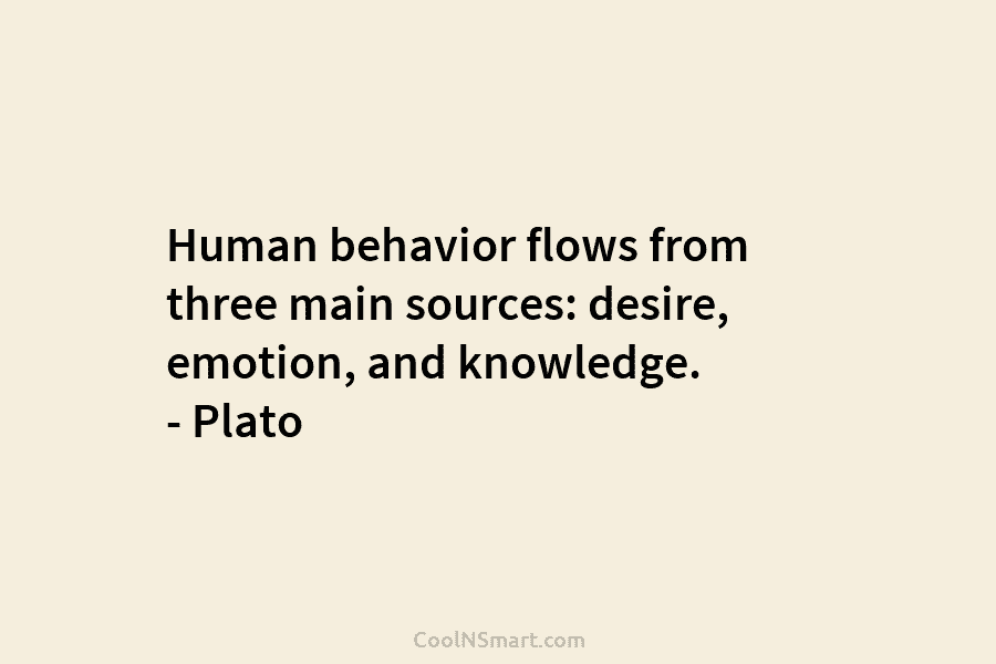 Human behavior flows from three main sources: desire, emotion, and knowledge. – Plato