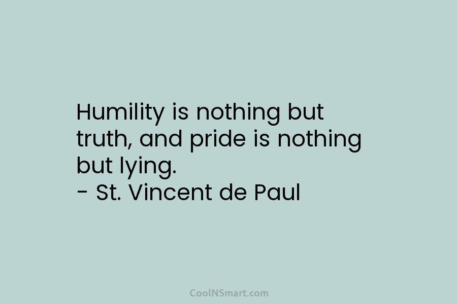 Humility is nothing but truth, and pride is nothing but lying. – St. Vincent de...