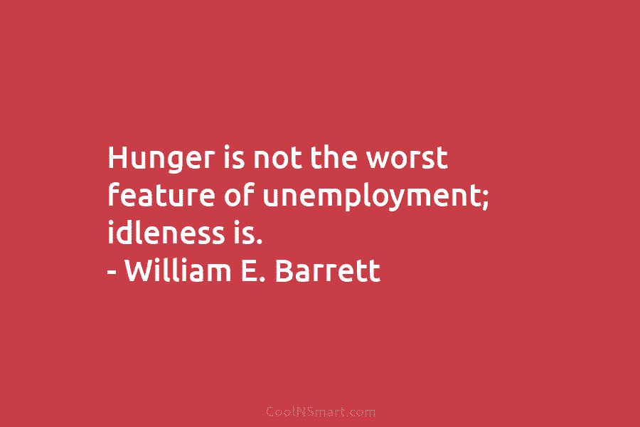Hunger is not the worst feature of unemployment; idleness is. – William E. Barrett