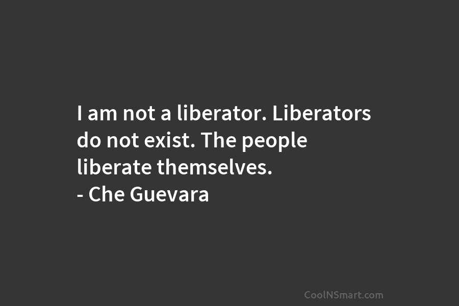 I am not a liberator. Liberators do not exist. The people liberate themselves. – Che...