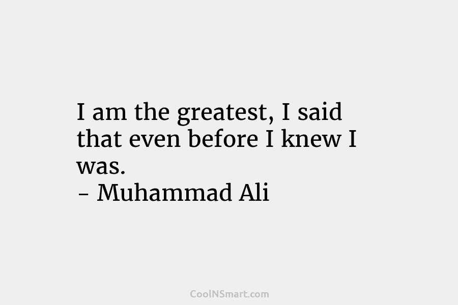 I am the greatest, I said that even before I knew I was. – Muhammad Ali