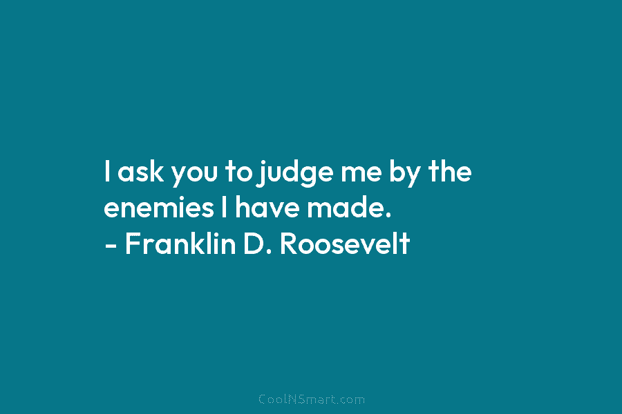 I ask you to judge me by the enemies I have made. – Franklin D....