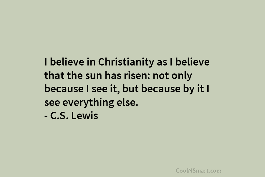I believe in Christianity as I believe that the sun has risen: not only because...