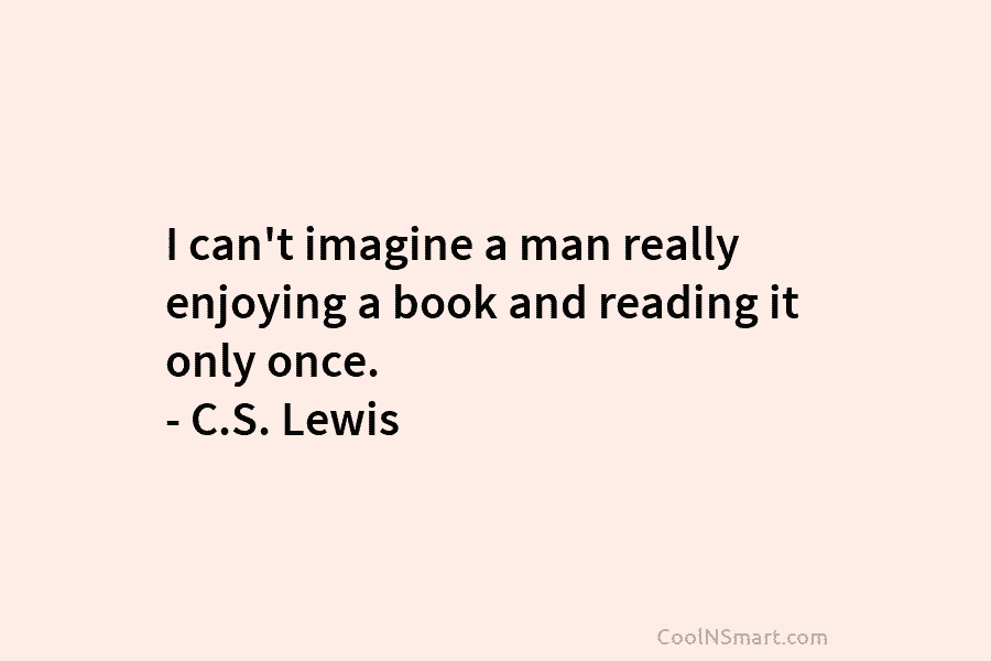 I can’t imagine a man really enjoying a book and reading it only once. – C.S. Lewis