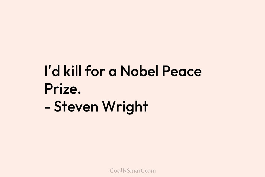I’d kill for a Nobel Peace Prize. – Steven Wright