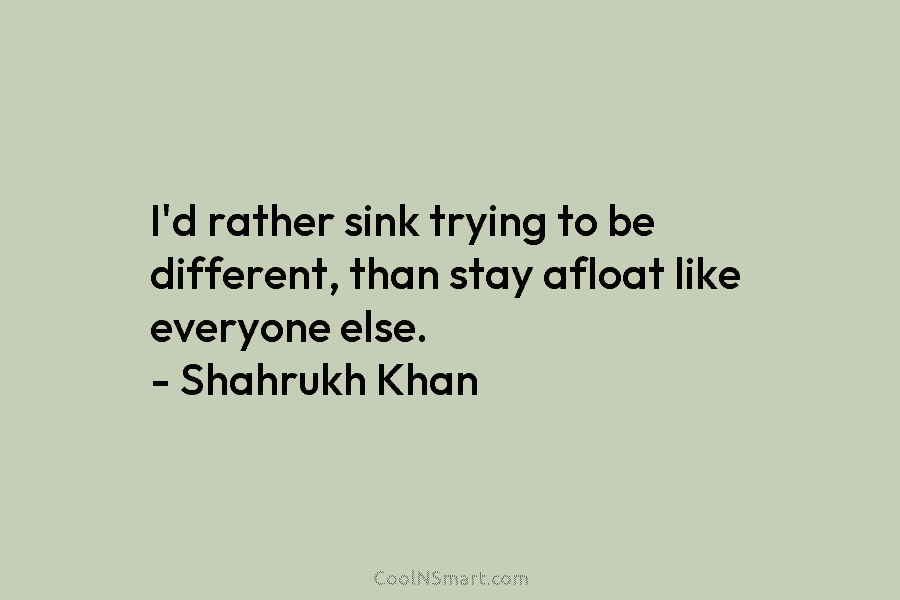 I’d rather sink trying to be different, than stay afloat like everyone else. – Shahrukh...
