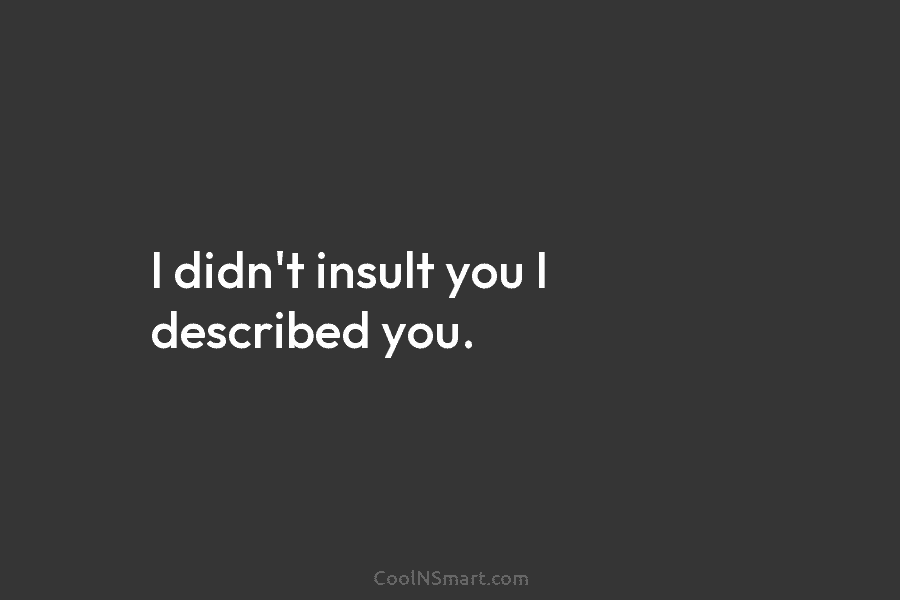 I didn’t insult you I described you.