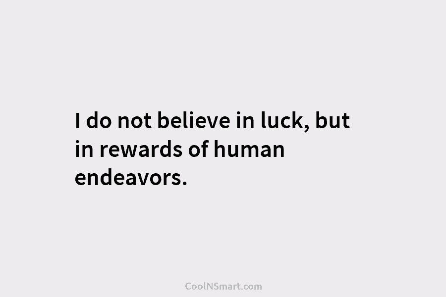 I do not believe in luck, but in rewards of human endeavors.
