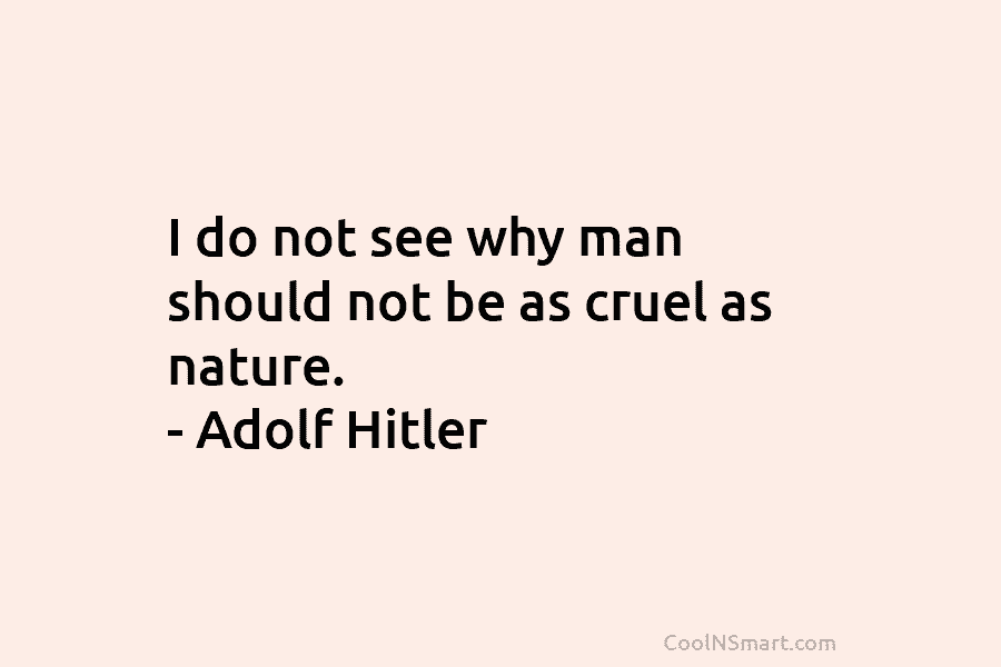 I do not see why man should not be as cruel as nature. – Adolf...