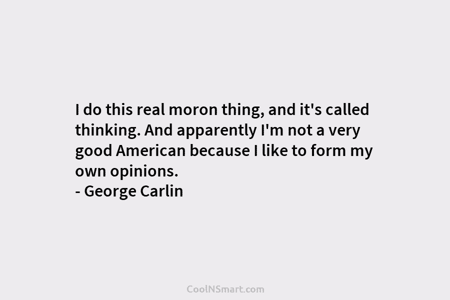 I do this real moron thing, and it’s called thinking. And apparently I’m not a very good American because I...