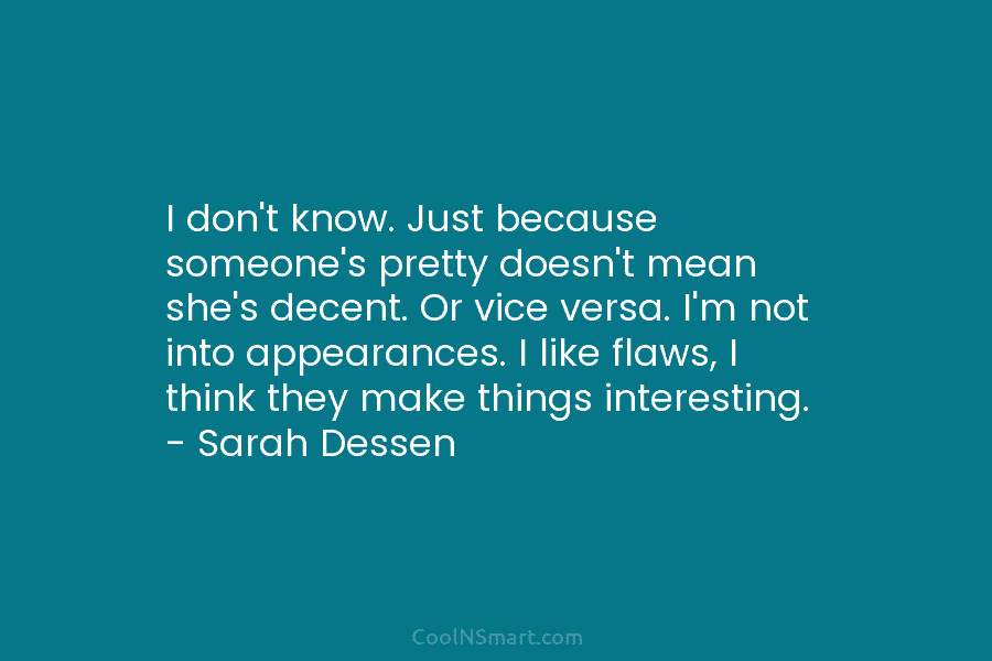 I don’t know. Just because someone’s pretty doesn’t mean she’s decent. Or vice versa. I’m...