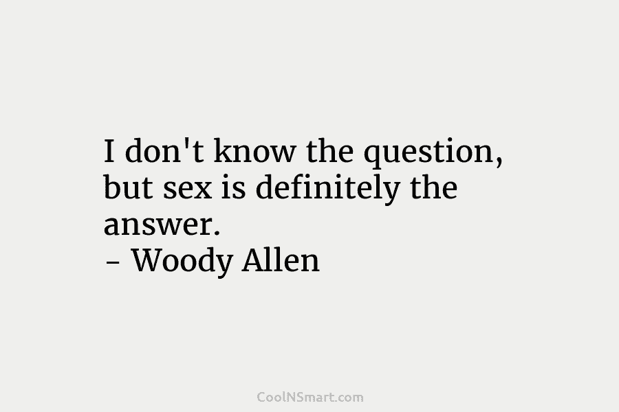 I don’t know the question, but sex is definitely the answer. – Woody Allen