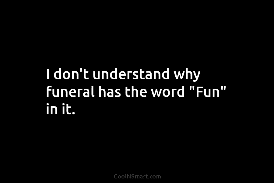 I don’t understand why funeral has the word “Fun” in it.