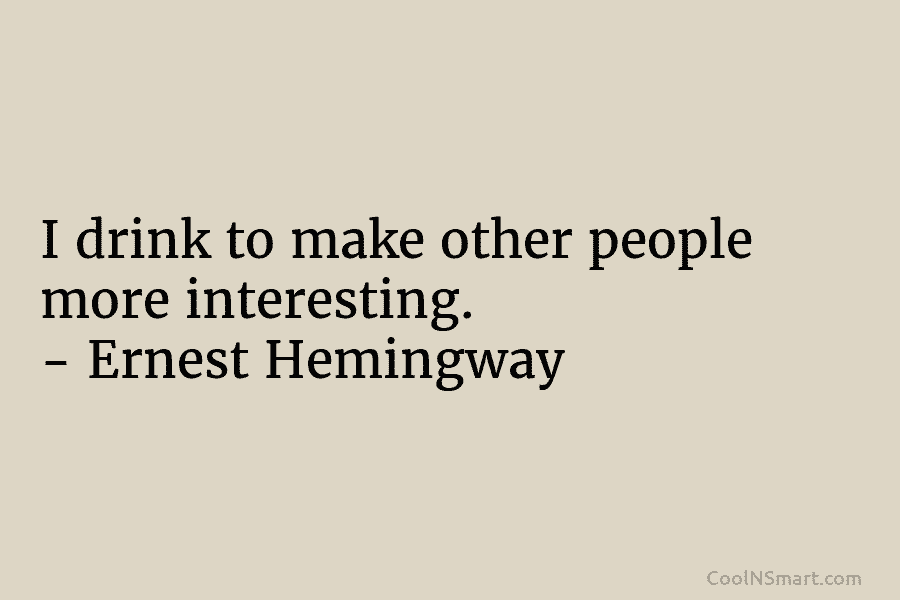 I drink to make other people more interesting. – Ernest Hemingway