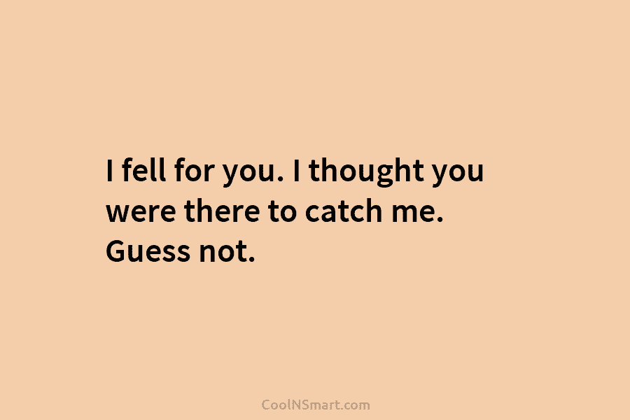 I fell for you. I thought you were there to catch me. Guess not.