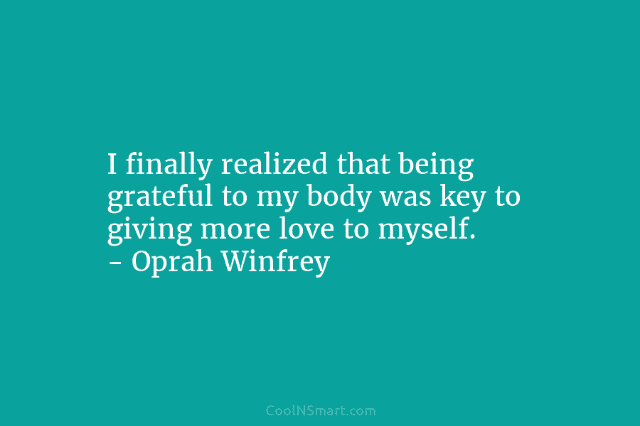 I finally realized that being grateful to my body was key to giving more love to myself. – Oprah Winfrey