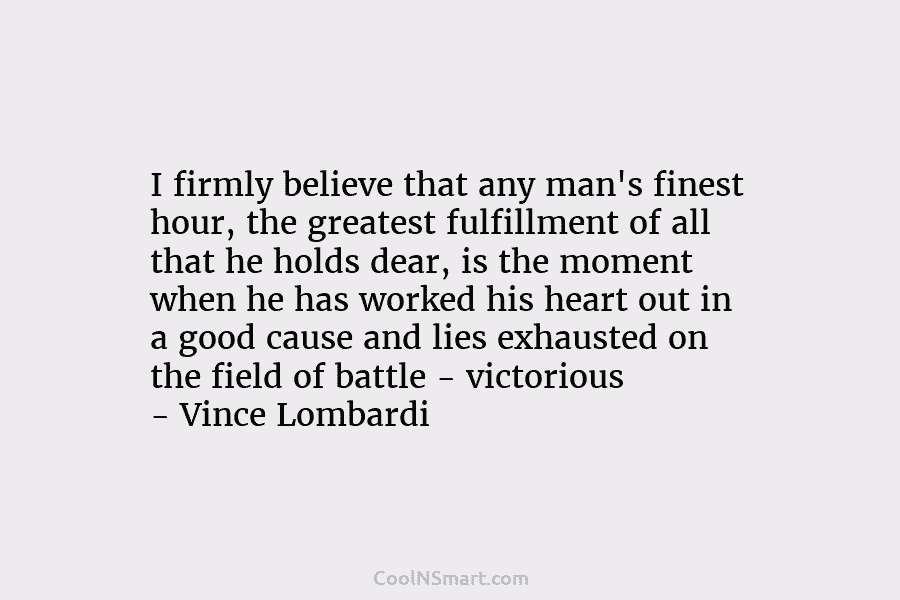 I firmly believe that any man’s finest hour, the greatest fulfillment of all that he holds dear, is the moment...
