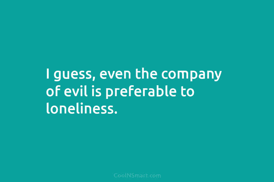 I guess, even the company of evil is preferable to loneliness.