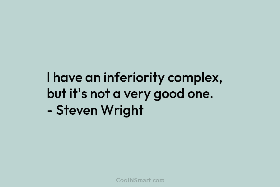 I have an inferiority complex, but it’s not a very good one. – Steven Wright