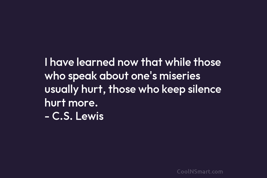 I have learned now that while those who speak about one’s miseries usually hurt, those who keep silence hurt more....