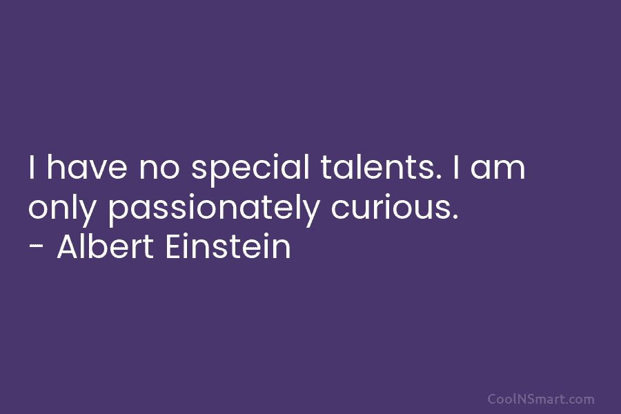 I have no special talents. I am only passionately curious. – Albert Einstein