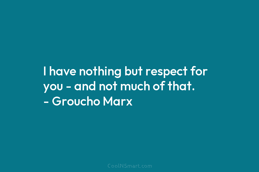 I have nothing but respect for you – and not much of that. – Groucho Marx