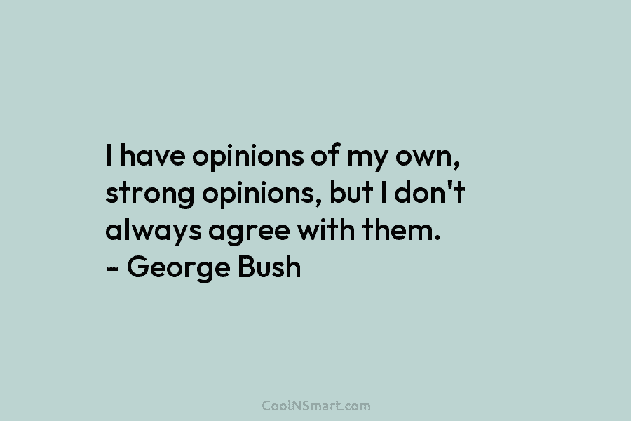 I have opinions of my own, strong opinions, but I don’t always agree with them. – George Bush