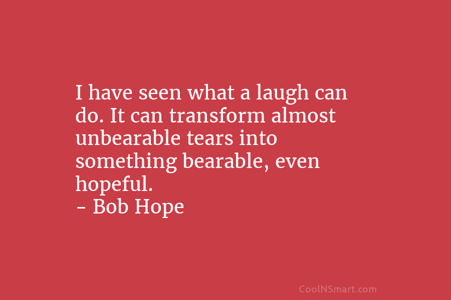 I have seen what a laugh can do. It can transform almost unbearable tears into...