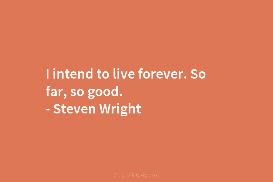 I intend to live forever. So far, so good. – Steven Wright