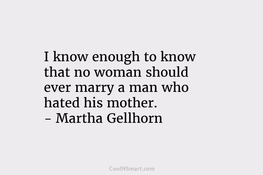 I know enough to know that no woman should ever marry a man who hated his mother. – Martha Gellhorn