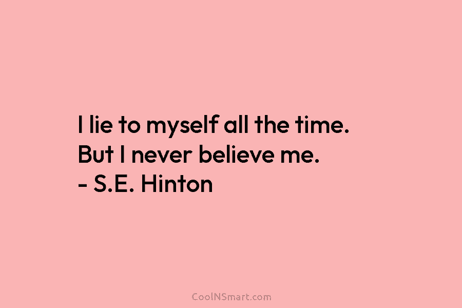 I lie to myself all the time. But I never believe me. – S.E. Hinton