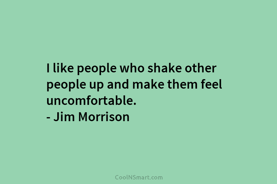I like people who shake other people up and make them feel uncomfortable. – Jim Morrison